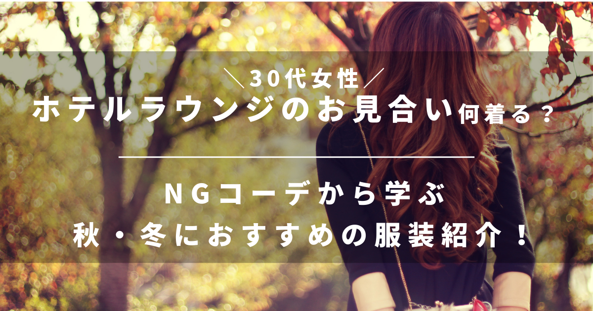 【30代女性】ホテルラウンジのお見合いで何着る？NGコーデから学ぶ秋・冬におすすめの服装紹介！