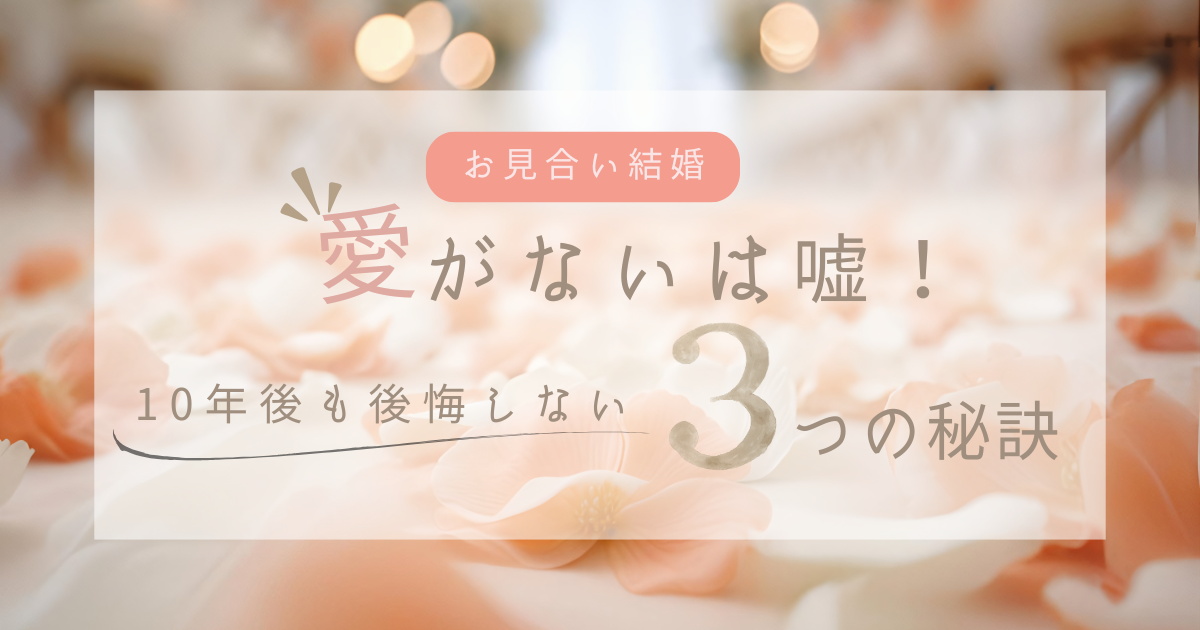 【お見合い結婚】愛がないは嘘！10年後も後悔しない結婚をするための3つの秘訣